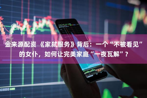 金来源配资 《家弑服务》背后：一个“不被看见”的女仆，如何让完美家庭“一夜瓦解”？