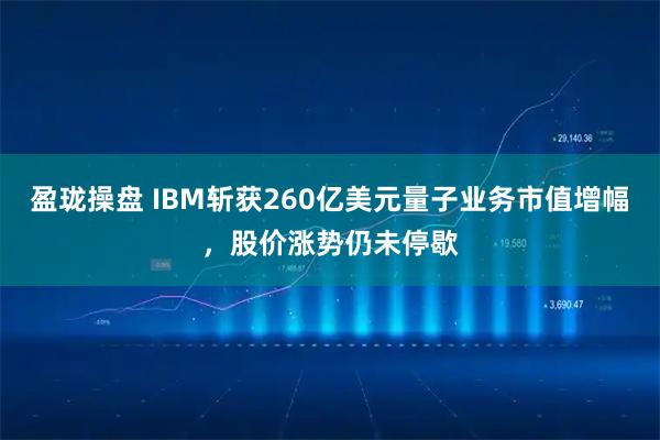 盈珑操盘 IBM斩获260亿美元量子业务市值增幅，股价涨势仍未停歇