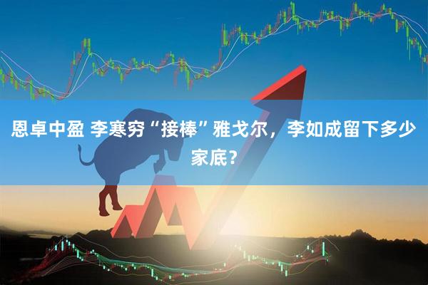 恩卓中盈 李寒穷“接棒”雅戈尔，李如成留下多少家底？
