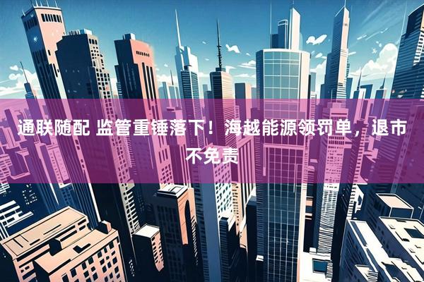 通联随配 监管重锤落下！海越能源领罚单，退市不免责