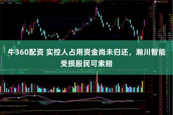 牛360配资 实控人占用资金尚未归还，瀚川智能受损股民可索赔