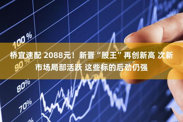 桥宜速配 2088元！新晋“股王”再创新高 次新市场局部活跃 这些标的后劲仍强
