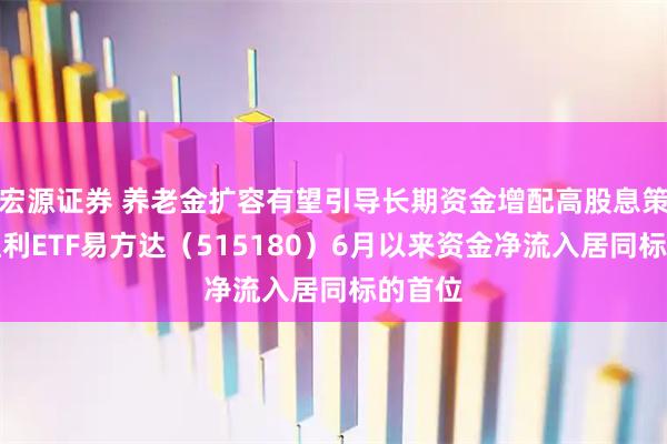 宏源证券 养老金扩容有望引导长期资金增配高股息策略，红利ETF易方达（515180）6月以来资金净流入居同标的首位