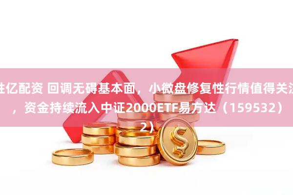 胜亿配资 回调无碍基本面，小微盘修复性行情值得关注，资金持续流入中证2000ETF易方达（159532）