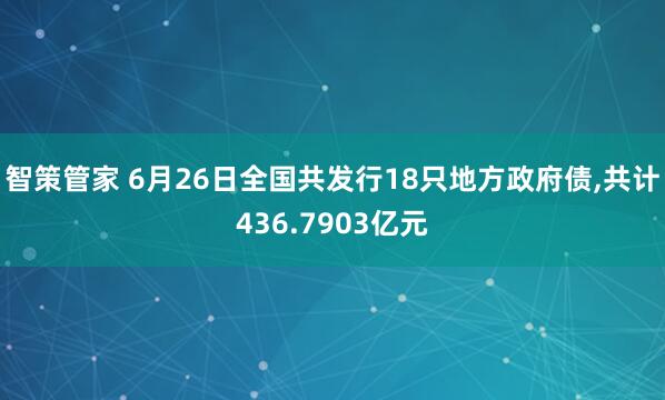智策管家 6月26日全国共发行18只地方政府债,共计436.7903亿元