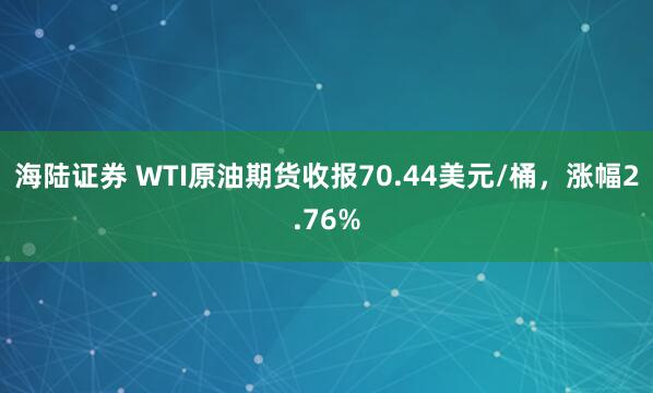 海陆证券 WTI原油期货收报70.44美元/桶，涨幅2.76%