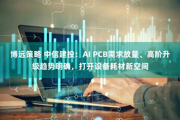 博远策略 中信建投：AI PCB需求放量、高阶升级趋势明确，打开设备耗材新空间