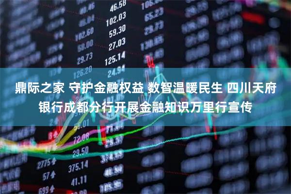 鼎际之家 守护金融权益 数智温暖民生 四川天府银行成都分行开展金融知识万里行宣传